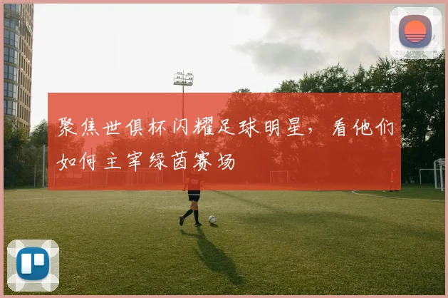 聚焦世俱杯闪耀足球明星，看他们如何主宰绿茵赛场
