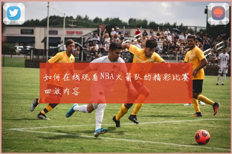 如何在线观看NBA火箭队的精彩比赛回放内容