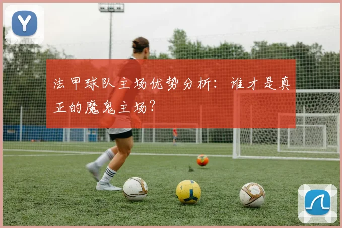 法甲球队主场优势分析：谁才是真正的魔鬼主场？