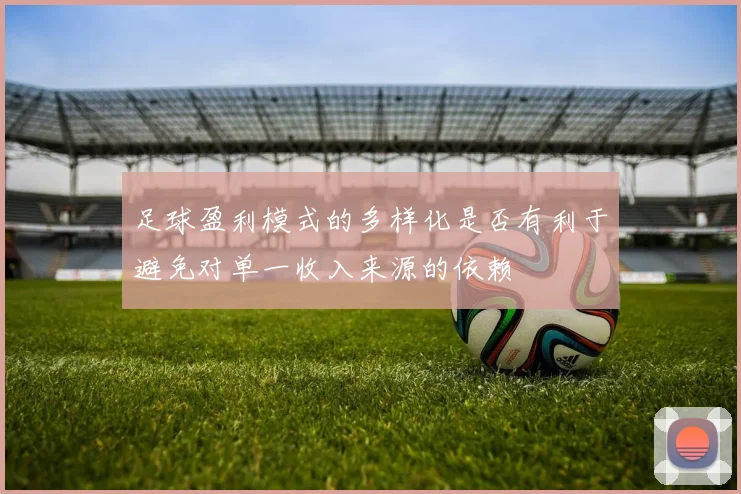 足球盈利模式的多样化是否有利于避免对单一收入来源的依赖