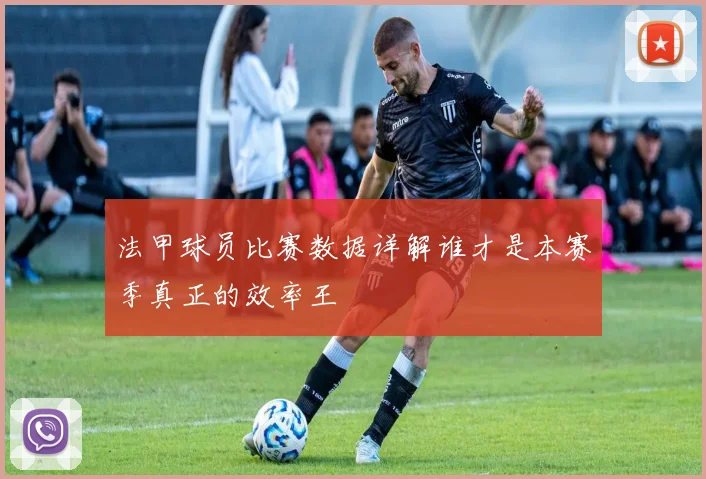 法甲球员比赛数据详解谁才是本赛季真正的效率王