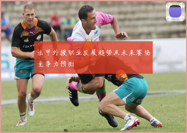 法甲外援职业发展趋势及未来赛场竞争力预测