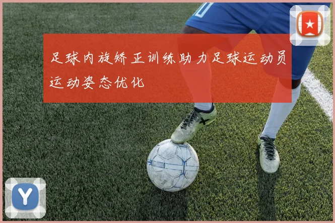 足球内旋矫正训练助力足球运动员运动姿态优化