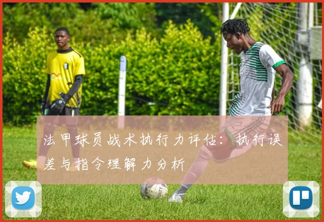 法甲球员战术执行力评估：执行误差与指令理解力分析
