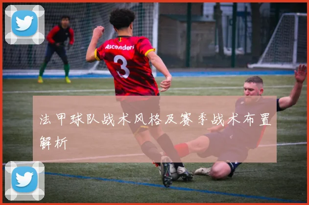 法甲球队战术风格及赛季战术布置解析