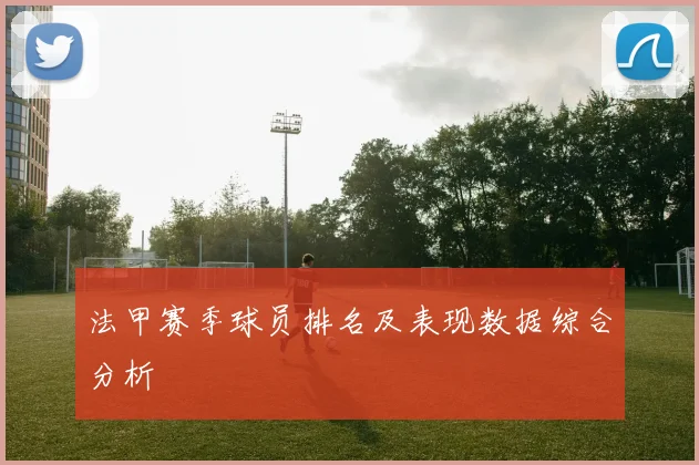 法甲赛季球员排名及表现数据综合分析